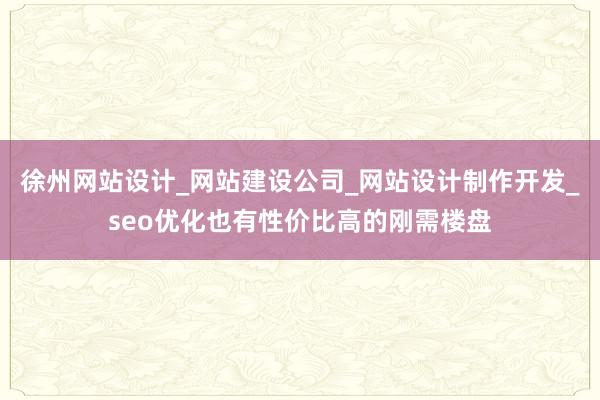 徐州网站设计_网站建设公司_网站设计制作开发_seo优化也有性价比高的刚需楼盘