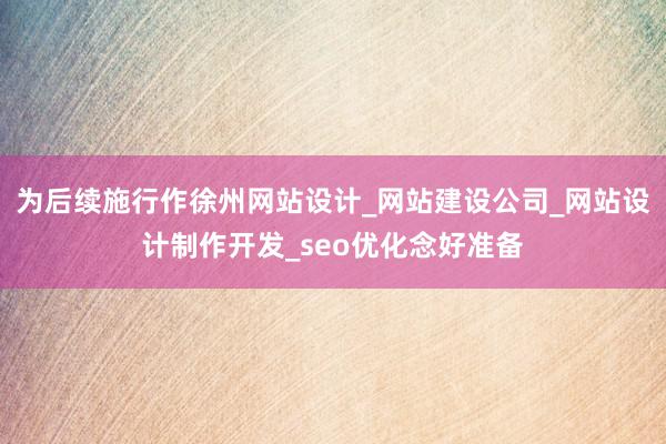 为后续施行作徐州网站设计_网站建设公司_网站设计制作开发_seo优化念好准备