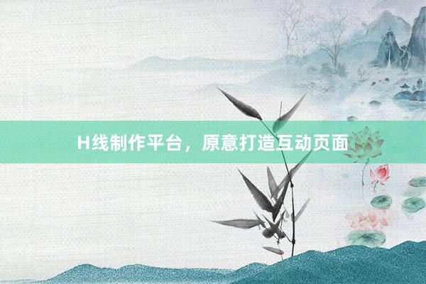 H线制作平台,原意打造互动页面
